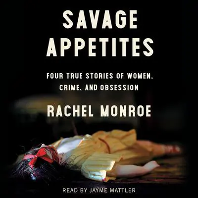 Savage Appetites: Four True Stories of Women, Crime, and Obsession Audibook, by Rachel Monroe