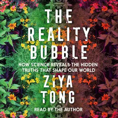 The Reality Bubble: How Science Reveals the Hidden Truths that Shape Our World Audibook, by Ziya Tong