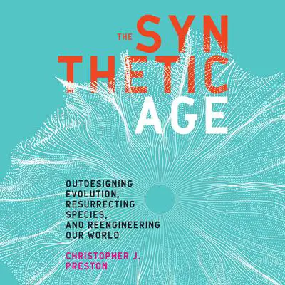 The Synthetic Age: Outdesigning Evolution, Resurrecting Species, and Reengineering Our World Audibook, by Christopher J. Preston