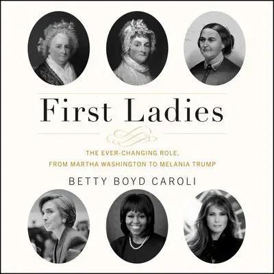 First Ladies: The Ever Changing Role, from Martha Washington to Melania Trump Audibook, by Betty Boyd Caroli