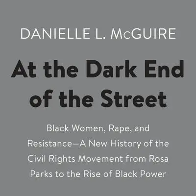 At the Dark End of the Street: Black Women, Rape, and Resistance--A New History of the Civil Rights Movement  from Rosa Parks to the Rise of Black Power Audibook, by Danielle L. McGuire