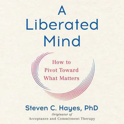 A Liberated Mind: How to Pivot Toward What Matters Audibook, by Steven C. Hayes
