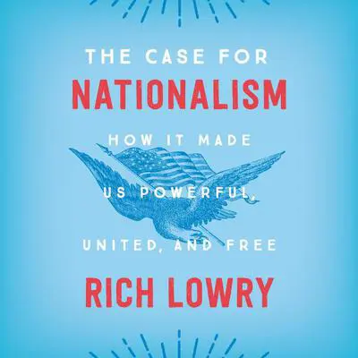 The Case for Nationalism: How It Made Us Powerful, United, and Free Audibook, by Rich Lowry