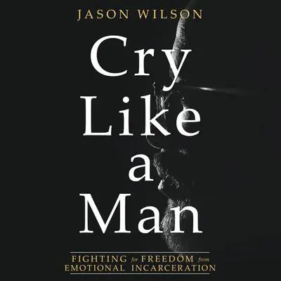 Cry Like a Man: Fighting for Freedom from Emotional Incarceration Audibook, by Jason Wilson