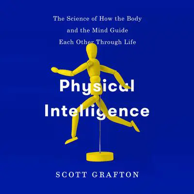 Physical Intelligence: The Science of How the Body and the Mind Guide Each Other Through Life Audibook, by Scott Grafton