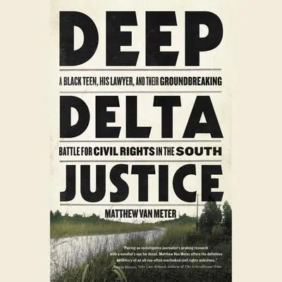 Deep Delta Justice: A Black Teen, His Lawyer, and Their Groundbreaking Battle for Civil Rights in the South Audibook, by Matthew Van Meter