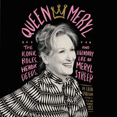 Queen Meryl: The Iconic Roles, Heroic Deeds, and Legendary Life of Meryl Streep Audibook, by Erin Carlson