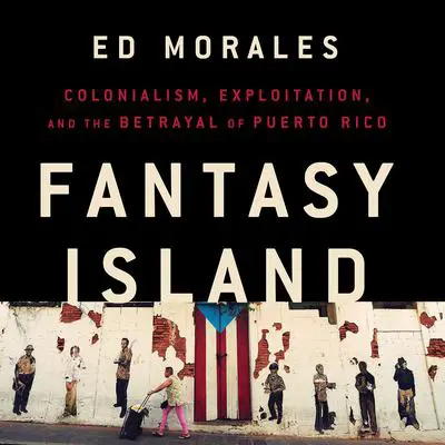 Fantasy Island: Colonialism, Exploitation, and the Betrayal of Puerto Rico Audibook, by Ed Morales