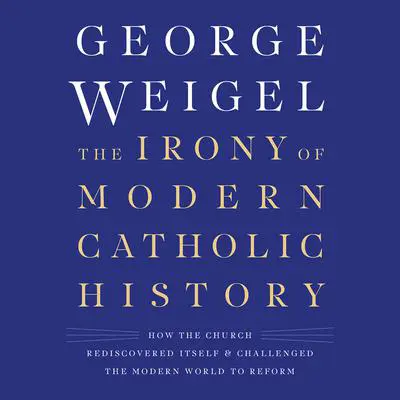The Irony of Modern Catholic History: How the Church Rediscovered Itself and Challenged the Modern World to Reform Audibook, by George Weigel