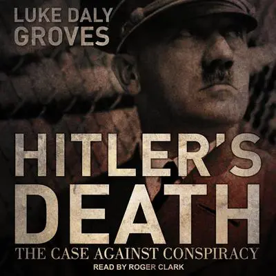 Hitler’s Death: The Case Against Conspiracy Audibook, by Luke Daly-Groves
