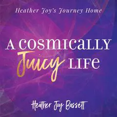 A Cosmically Juicy Life Audibook, by Heather Bassett