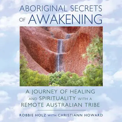Aboriginal Secrets of Awakening: A Journey of Healing and Spirituality with a Remote Australian Tribe Audibook, by Robbie Holz