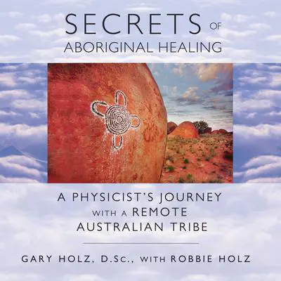 Secrets of Aboriginal Healing: A Physicist's Journey with a Remote Australian Tribe Audibook, by Gary Holz