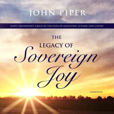 The Legacy of Sovereign Joy: God’s Triumphant Grace in the Lives of Augustine, Luther, and Calvin Audibook, by John Piper