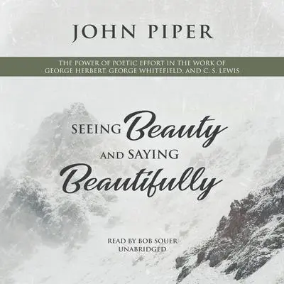 Seeing Beauty and Saying Beautifully: The Power of Poetic Effort in the Work of George Herbert, George Whitefield, and C. S. Lewis Audibook, by John Piper