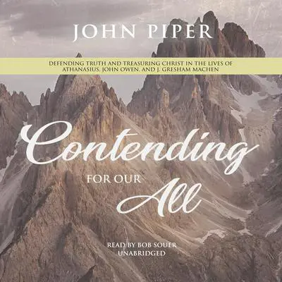 Contending for Our All: Defending Truth and Treasuring Christ in the Lives of Athanasius, John Owen, and J. Gresham Machen Audibook, by John Piper