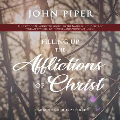 Filling Up the Afflictions of Christ: The Cost of Bringing the Gospel to the Nations in the Lives of William Tyndale, John Paton, and Adoniram Judson Audibook, by John Piper