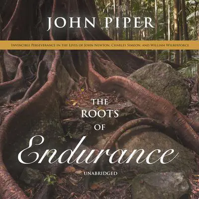 The Roots of Endurance: Invincible Perseverance in the Lives of John Newton, Charles Simeon, and William Wilberforce Audibook, by John Piper