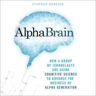 AlphaBrain: How a Group of Iconoclasts Are Using Cognitive Science to Advance the Business of Alpha Generation Audibook, by Stephen Duneier