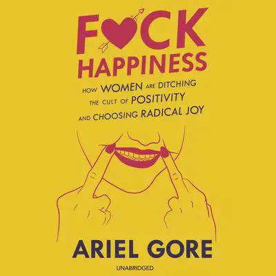 F*ck Happiness: How Women Are Ditching the Cult of Positivity and Choosing Radical Joy Audibook, by Ariel Gore