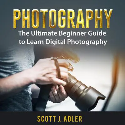 Photography: The Ultimate Beginner Guide to Learn Digital Photography Audibook, by Scott J. Adler