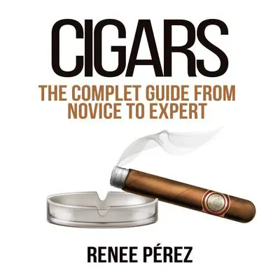 Cigars: The Complete Guide From Novice to Expert Audibook, by Renee Pérez