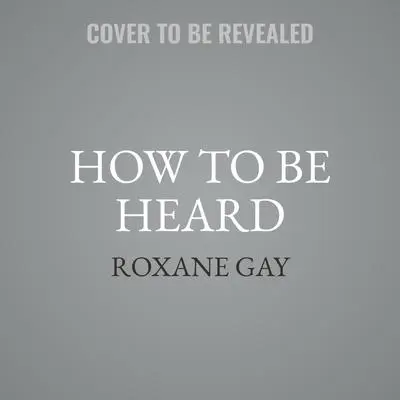 How to be Heard Audibook, by Roxane Gay