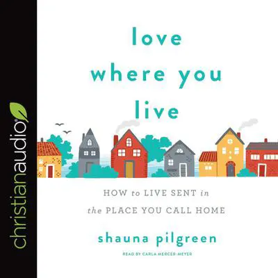 Love Where You Live: How to Live Sent in the Place You Call Home Audibook, by Shauna Pilgreen