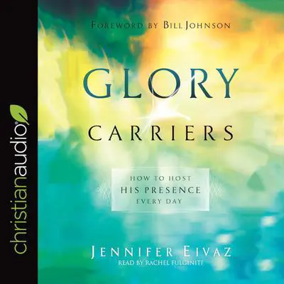 Glory Carriers: How to Host His Presence Every Day Audibook, by Jennifer Eivaz