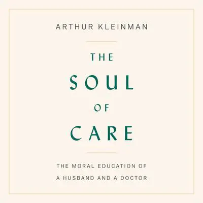 The Soul of Care: The Moral Education of a Husband and a Doctor Audibook, by Arthur Kleinman