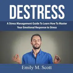 Destress: A Stress Management Guide To Learn How To Master Your Emotional Response to Stress Audibook, by Emily M. Scott