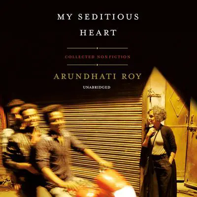 My Seditious Heart: Collected Nonfiction Audibook, by Arundhati Roy