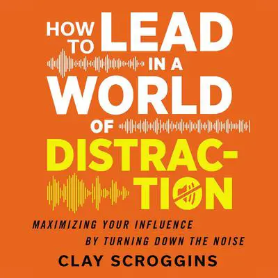 How to Lead in a World of Distraction: Four Simple Habits for Turning Down the Noise Audibook, by Clay Scroggins