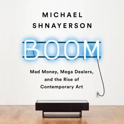 Boom: Mad Money, Mega Dealers, and the Rise of Contemporary Art Audibook, by Michael Shnayerson