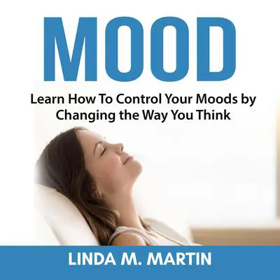 Mood: Learn How To Control Your Moods by Changing the Way You Think: Learn How To Control Your Moods by Changing the Way You Think Audibook, by Linda M. Martin