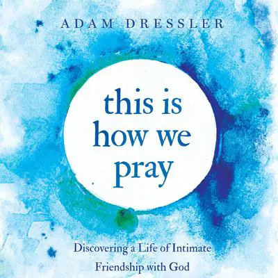 This is How We Pray: Discovering a Life of Intimate Friendship With God Audibook, by Adam Dressler