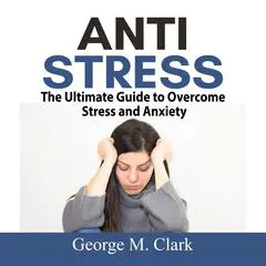 Anti Stress:  The Ultimate Guide to Overcome Stress and Anxiety Audibook, by George M. Clark