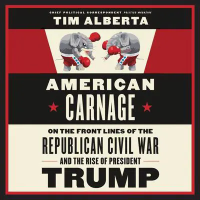 American Carnage: On the Front Lines of the Republican Civil War and the Rise of President Trump Audibook, by Tim Alberta