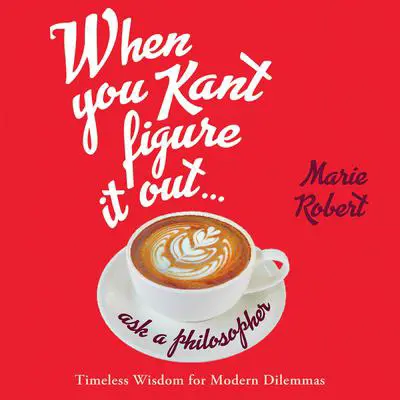 When You Kant Figure It Out, Ask a Philosopher: Timeless Wisdom for Modern Dilemmas Audibook, by Marie Robert