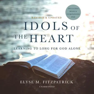 Idols of the Heart, Revised and Updated: Learning to Long for God Alone Audibook, by Elyse M. Fitzpatrick
