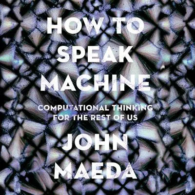 How to Speak Machine: Computational Thinking for the Rest of Us Audibook, by John Maeda