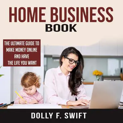 Home Business Book: The Ultimate Guide To Make Money Online and Have the Life You Want Audibook, by Dolly F. Swift
