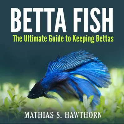 Betta Fish: The Ultimate Guide to Keeping Bettas Audibook, by Mathias S. Hawthorn