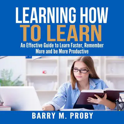 Learning How To Learn:  An Effective Guide to Learn Faster, Remember More and be More Productive Audibook, by Barry M. Proby