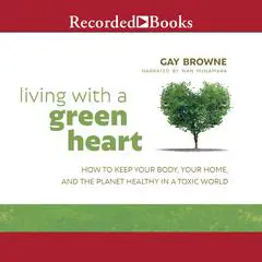 Living with a Green Heart: How to Keep Your Body, Your Home, and the Planet Healthy in a Toxic World Audibook, by Gay Browne