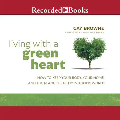 Living with a Green Heart: How to Keep Your Body, Your Home, and the Planet Healthy in a Toxic World Audibook, by Gay Browne