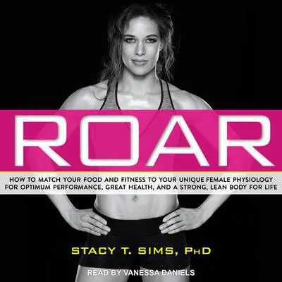 ROAR: How to Match Your Food and Fitness to Your Unique Female Physiology for Optimum Performance, Great Health, and a Strong, Lean Body for Life Audibook, by Stacy T. Sims
