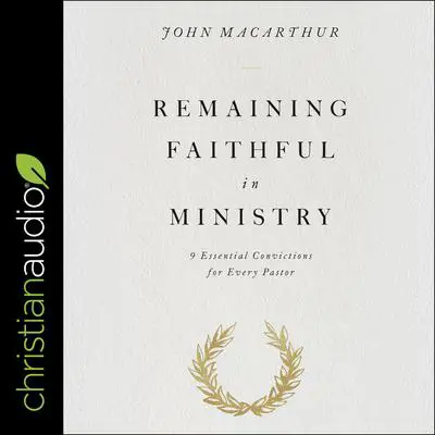 Remaining Faithful in Ministry: 9 Essential Convictions for Every Pastor Audibook, by John MacArthur