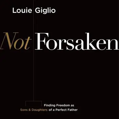 Not Forsaken: Finding Freedom as Sons & Daughters of a Perfect Father Audibook, by Louie Giglio