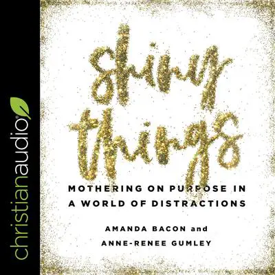 Shiny Things: Mothering on Purpose in a World of Distractions Audibook, by Amanda Bacon